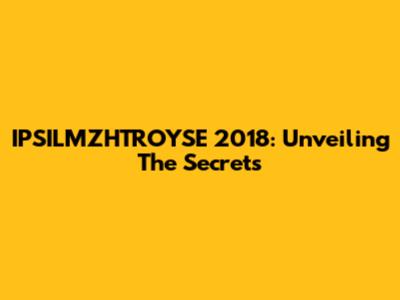 IPSILMZHTROYSE 2018: Unveiling The Secrets
