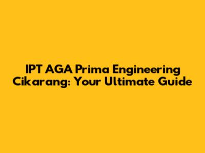 IPT AGA Prima Engineering Cikarang: Your Ultimate Guide