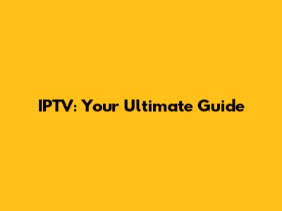 IPTV: Your Ultimate Guide