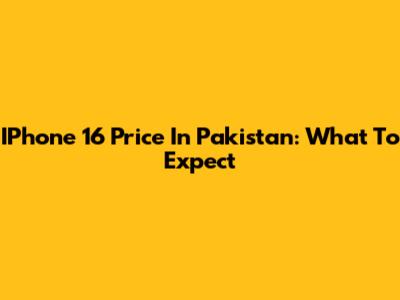 IPhone 16 Price In Pakistan: What To Expect