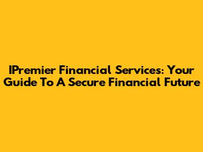 IPremier Financial Services: Your Guide To A Secure Financial Future