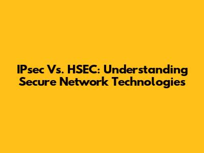 IPsec Vs. HSEC: Understanding Secure Network Technologies