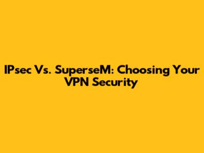 IPsec Vs. SuperseM: Choosing Your VPN Security