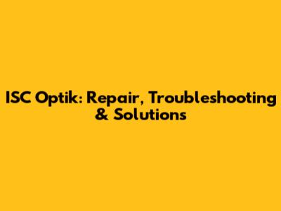 ISC Optik: Repair, Troubleshooting & Solutions