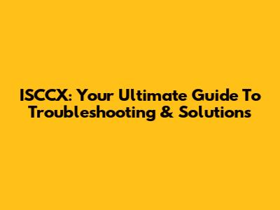 ISCCX: Your Ultimate Guide To Troubleshooting & Solutions