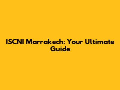 ISCNI Marrakech: Your Ultimate Guide