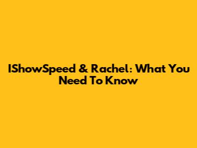 IShowSpeed & Rachel: What You Need To Know