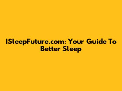 ISleepFuture.com: Your Guide To Better Sleep