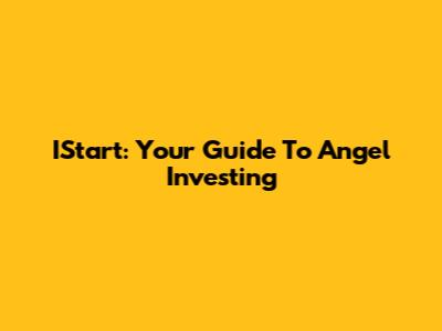 IStart: Your Guide To Angel Investing