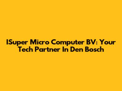 ISuper Micro Computer BV: Your Tech Partner In Den Bosch