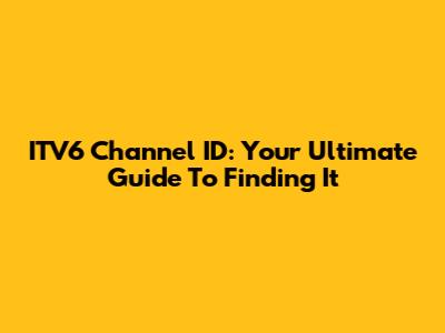 ITV6 Channel ID: Your Ultimate Guide To Finding It