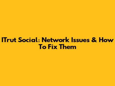 ITrut Social: Network Issues & How To Fix Them
