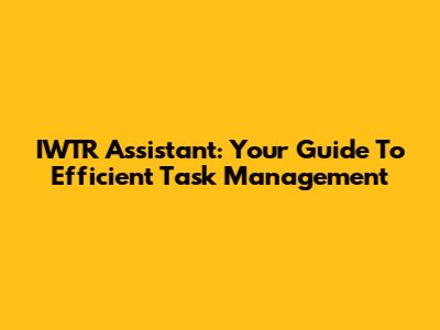 IWTR Assistant: Your Guide To Efficient Task Management