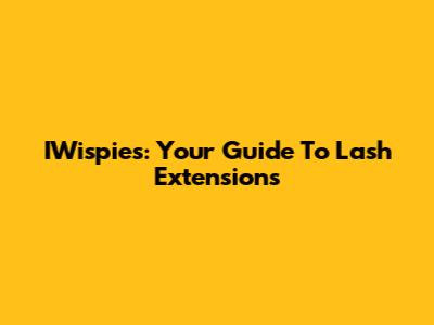 IWispies: Your Guide To Lash Extensions