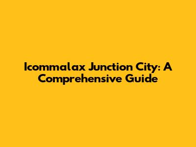 Icommalax Junction City: A Comprehensive Guide