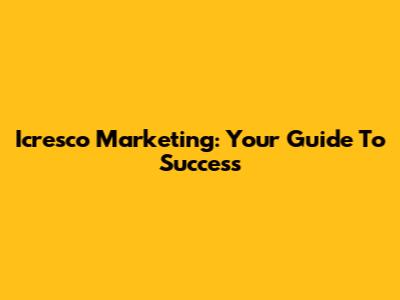 Icresco Marketing: Your Guide To Success