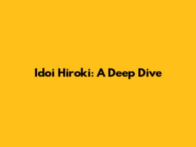 Idoi Hiroki: A Deep Dive