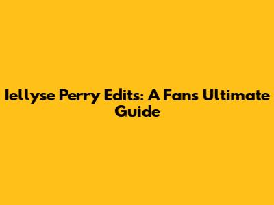 Iellyse Perry Edits: A Fan's Ultimate Guide