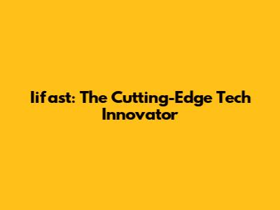 Iifast: The Cutting-Edge Tech Innovator