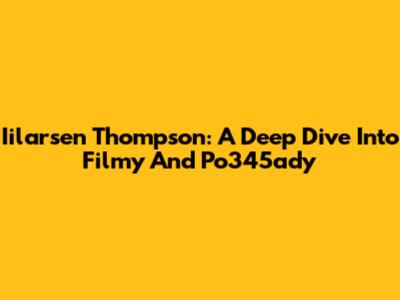 Iilarsen Thompson: A Deep Dive Into Filmy And Po345ady