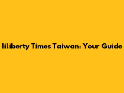 Iiliberty Times Taiwan: Your Guide