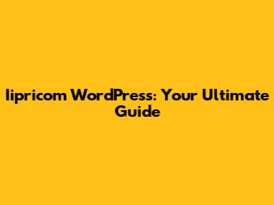 Iipricom WordPress: Your Ultimate Guide