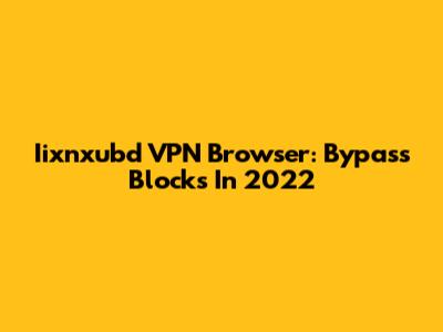 Iixnxubd VPN Browser: Bypass Blocks In 2022