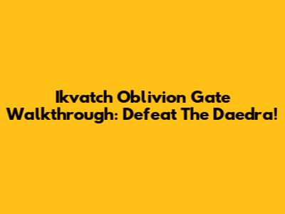 Ikvatch Oblivion Gate Walkthrough: Defeat The Daedra!