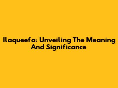 Ilaqueefa: Unveiling The Meaning And Significance