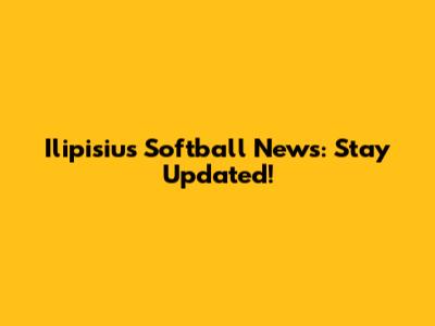 Ilipisius Softball News: Stay Updated!