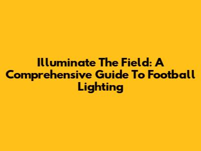 Illuminate The Field: A Comprehensive Guide To Football Lighting