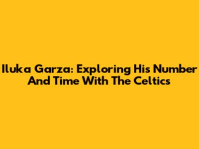 Iluka Garza: Exploring His Number And Time With The Celtics