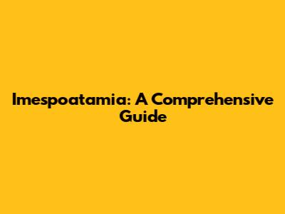Imespoatamia: A Comprehensive Guide