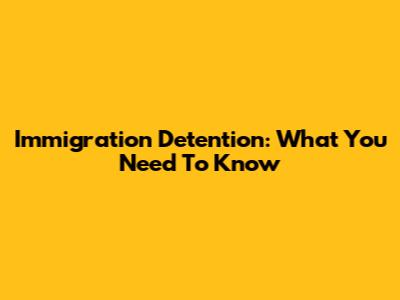 Immigration Detention: What You Need To Know