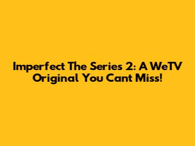 Imperfect The Series 2: A WeTV Original You Can't Miss!