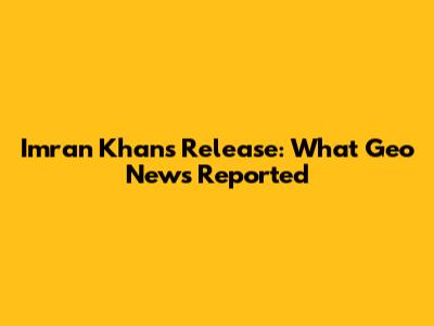 Imran Khan's Release: What Geo News Reported