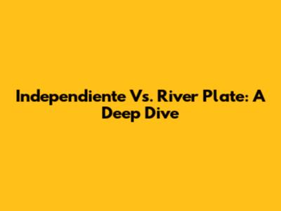 Independiente Vs. River Plate: A Deep Dive