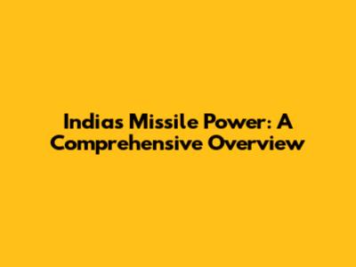 India's Missile Power: A Comprehensive Overview