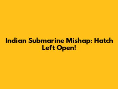 Indian Submarine Mishap: Hatch Left Open!