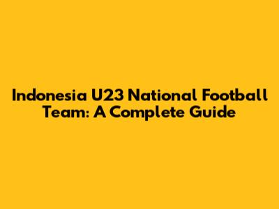Indonesia U23 National Football Team: A Complete Guide