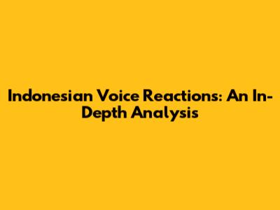 Indonesian Voice Reactions: An In-Depth Analysis
