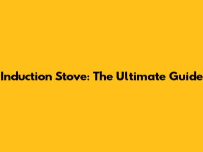 Induction Stove: The Ultimate Guide