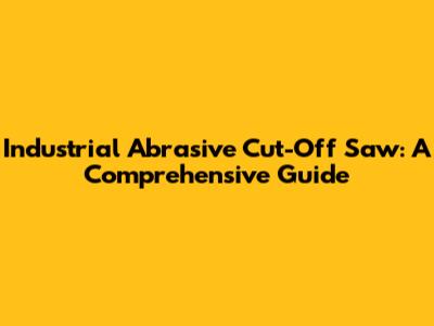 Industrial Abrasive Cut-Off Saw: A Comprehensive Guide