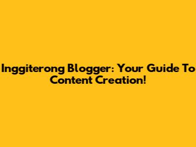 Inggiterong Blogger: Your Guide To Content Creation!