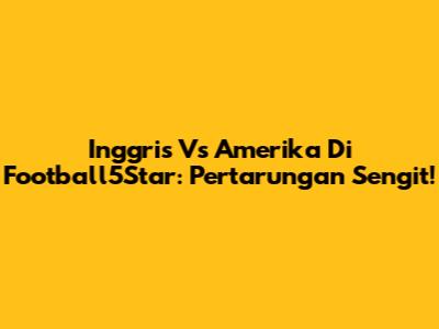 Inggris Vs Amerika Di Football5Star: Pertarungan Sengit!