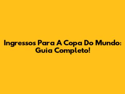 Ingressos Para A Copa Do Mundo: Guia Completo!