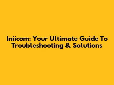 Iniicom: Your Ultimate Guide To Troubleshooting & Solutions