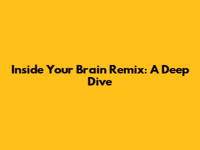 Inside Your Brain Remix: A Deep Dive