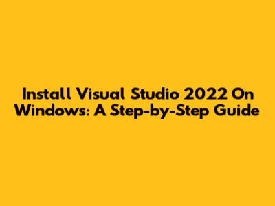 Install Visual Studio 2022 On Windows: A Step-by-Step Guide