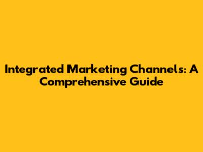 Integrated Marketing Channels: A Comprehensive Guide